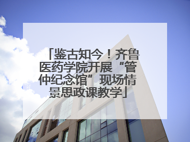 鉴古知今！齐鲁医药学院开展“管仲纪念馆”现场情景思政课教学