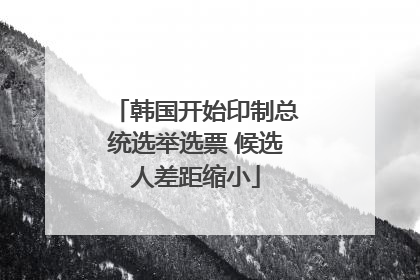 韩国开始印制总统选举选票 候选人差距缩小