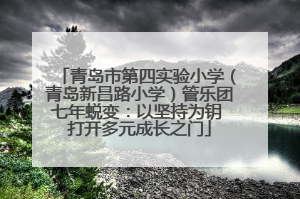 青岛市第四实验小学（青岛新昌路小学）管乐团七年蜕变：以坚持为钥 打开多元成长之门