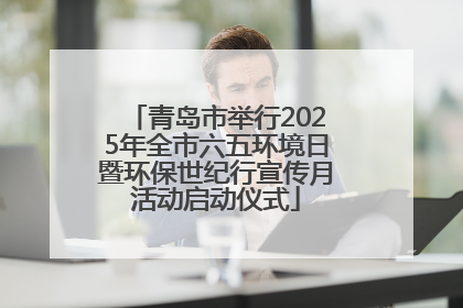 青岛市举行2025年全市六五环境日暨环保世纪行宣传月活动启动仪式