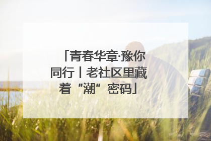 青春华章·豫你同行丨老社区里藏着“潮”密码