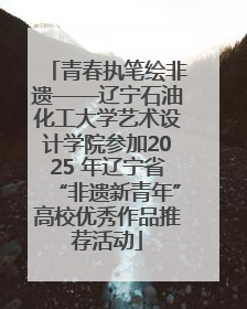 青春执笔绘非遗——辽宁石油化工大学艺术设计学院参加2025 年辽宁省“非遗新青年”高校优秀作品推荐活动