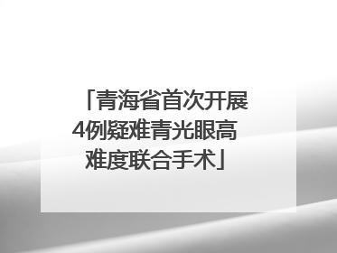 青海省首次开展4例疑难青光眼高难度联合手术
