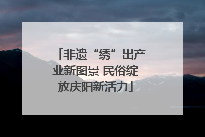 非遗“绣”出产业新图景 民俗绽放庆阳新活力