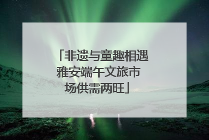 非遗与童趣相遇 雅安端午文旅市场供需两旺