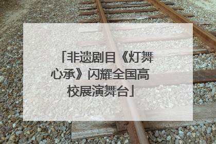 非遗剧目《灯舞心承》闪耀全国高校展演舞台