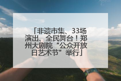 非遗市集、33场演出、全民舞台！郑州大剧院“公众开放日艺术节”举行
