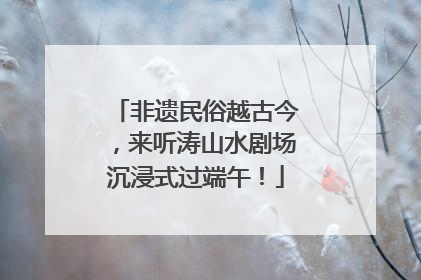 非遗民俗越古今，来听涛山水剧场沉浸式过端午！