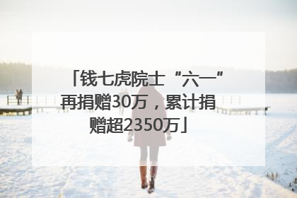 钱七虎院士“六一”再捐赠30万，累计捐赠超2350万