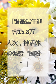 银基端午迎客15.8万人次，神话体验强势“圈粉”