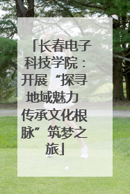 长春电子科技学院：开展“探寻地域魅力 传承文化根脉”筑梦之旅
