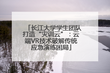 长江大学学生团队打造“灾训云”：云端VR技术破解传统应急演练困局