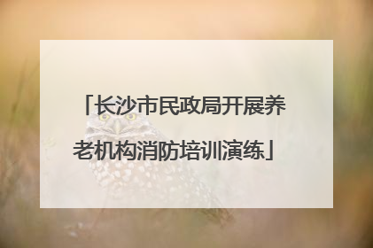 长沙市民政局开展养老机构消防培训演练