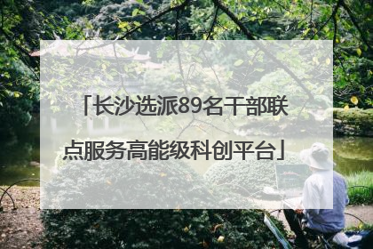 长沙选派89名干部联点服务高能级科创平台