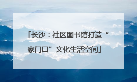 长沙：社区图书馆打造“家门口”文化生活空间