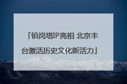 镇岗塔IP亮相 北京丰台激活历史文化新活力