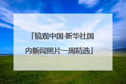 镜观中国·新华社国内新闻照片一周精选
