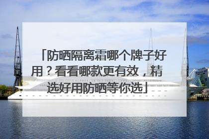 防晒隔离霜哪个牌子好用？看看哪款更有效，精选好用防晒等你选