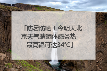 防暑防晒！今明天北京天气晴晒体感炎热 最高温可达34℃