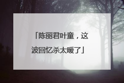 陈丽君叶童，这波回忆杀太暖了