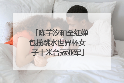 陈芋汐和全红婵包揽跳水世界杯女子十米台冠亚军
