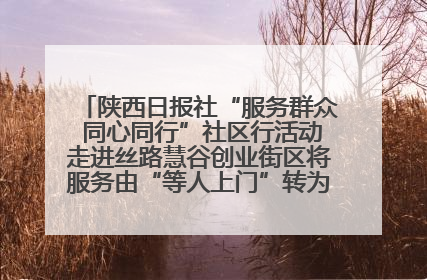 陕西日报社“服务群众 同心同行”社区行活动走进丝路慧谷创业街区将服务由“等人上门”转为“主动下沉”