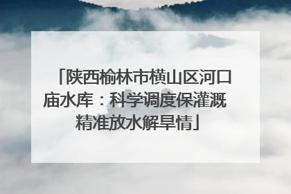 陕西榆林市横山区河口庙水库：科学调度保灌溉 精准放水解旱情