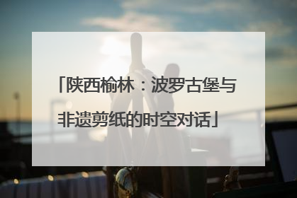 陕西榆林：波罗古堡与非遗剪纸的时空对话