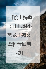 院士揭幕：山师附小恐龙主题公益科普展启动