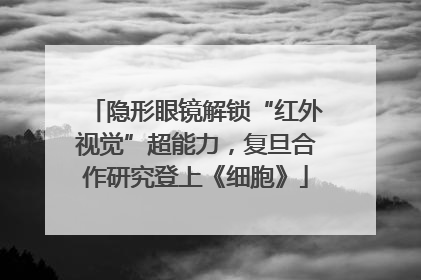 隐形眼镜解锁“红外视觉”超能力，复旦合作研究登上《细胞》