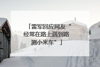 雷军回应网友“经常在路上遇到路测小米车”