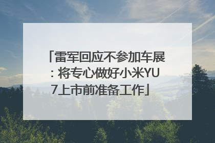 雷军回应不参加车展：将专心做好小米YU7上市前准备工作