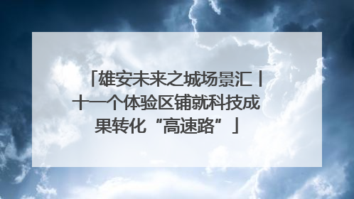 雄安未来之城场景汇丨十一个体验区铺就科技成果转化“高速路”