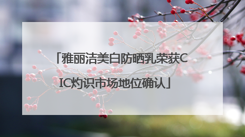 雅丽洁美白防晒乳荣获CIC灼识市场地位确认