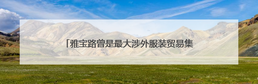 雅宝路曾是最大涉外服装贸易集散地，千家商户在困难中转型