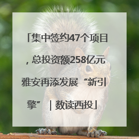 集中签约47个项目，总投资额258亿元 雅安再添发展“新引擎”｜数读西投
