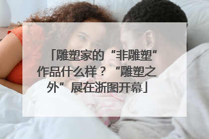 雕塑家的“非雕塑”作品什么样？“雕塑之外”展在浙图开幕