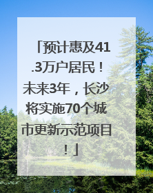 预计惠及41.3万户居民！未来3年，长沙将实施70个城市更新示范项目！