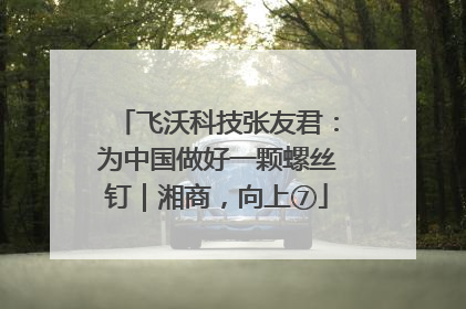 飞沃科技张友君：为中国做好一颗螺丝钉｜湘商，向上⑦
