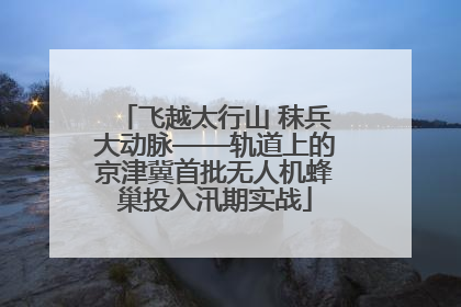 飞越太行山 秣兵大动脉——轨道上的京津冀首批无人机蜂巢投入汛期实战