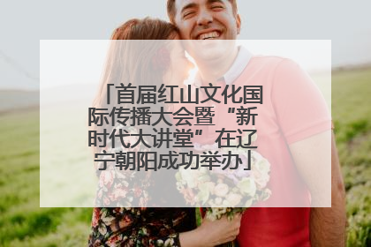 首届红山文化国际传播大会暨“新时代大讲堂”在辽宁朝阳成功举办