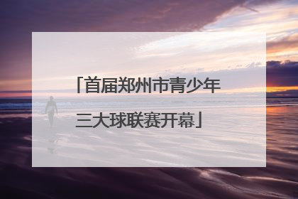 首届郑州市青少年三大球联赛开幕
