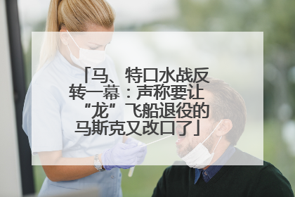 马、特口水战反转一幕：声称要让“龙”飞船退役的马斯克又改口了