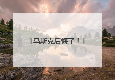 马斯克后悔了！