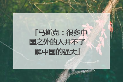 马斯克：很多中国之外的人并不了解中国的强大