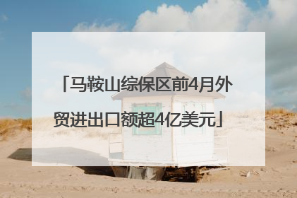 马鞍山综保区前4月外贸进出口额超4亿美元