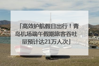 高效护航假日出行！青岛机场端午假期旅客吞吐量预计达21万人次