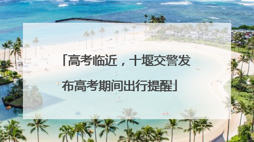 高考临近，十堰交警发布高考期间出行提醒