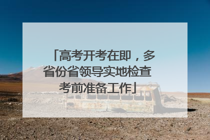 高考开考在即，多省份省领导实地检查考前准备工作