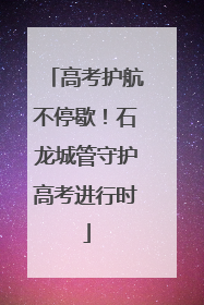 高考护航不停歇！石龙城管守护高考进行时